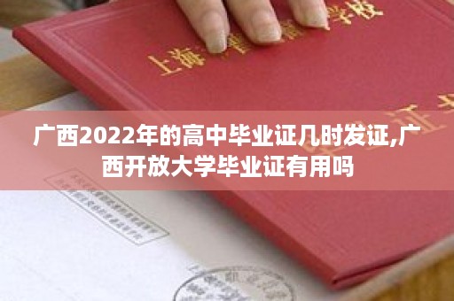 广西2022年的高中毕业证几时发证,广西开放大学毕业证有用吗