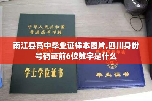 南江县高中毕业证样本图片,四川身份号码证前6位数字是什么