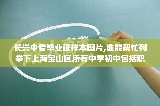 长兴中专毕业证样本图片,谁能帮忙列举下上海宝山区所有中学初中包括职校中专等等的名字