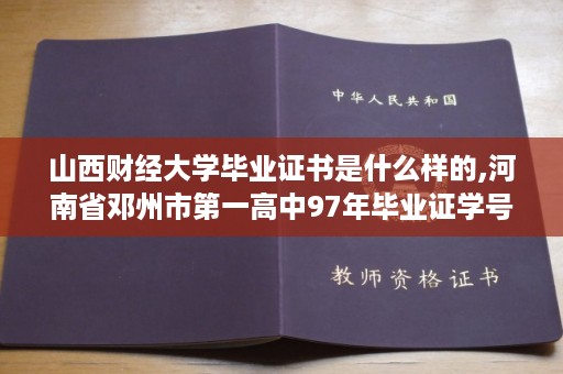 山西财经大学毕业证书是什么样的,河南省邓州市第一高中97年毕业证学号样本