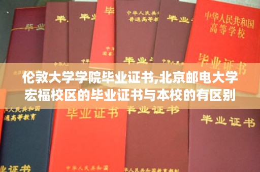 伦敦大学学院毕业证书,北京邮电大学宏福校区的毕业证书与本校的有区别么