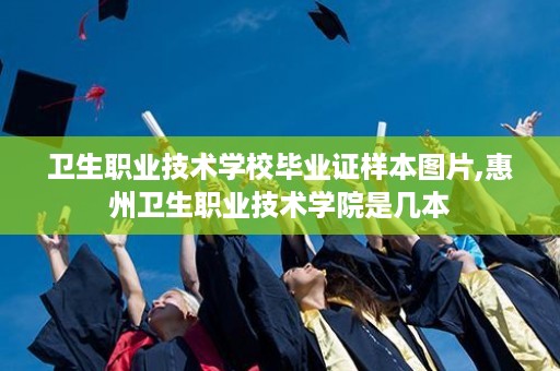 卫生职业技术学校毕业证样本图片,惠州卫生职业技术学院是几本