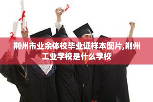 荆州市业余体校毕业证样本图片,荆州工业学校是什么学校