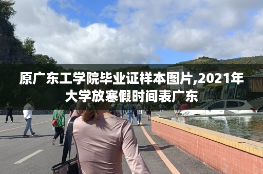 原广东工学院毕业证样本图片,2021年大学放寒假时间表广东