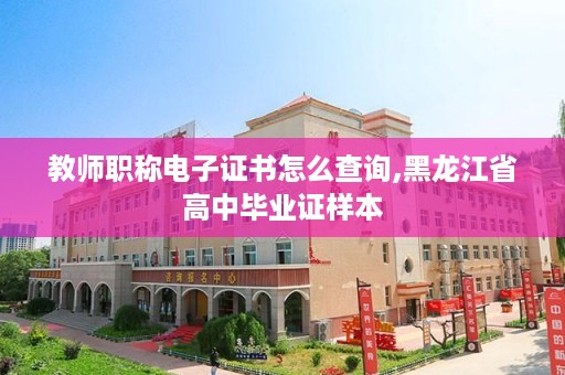 教师职称电子证书怎么查询,黑龙江省高中毕业证样本