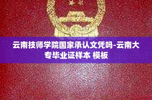 云南技师学院国家承认文凭吗-云南大专毕业证样本 模板