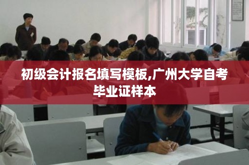 初级会计报名填写模板,广州大学自考毕业证样本