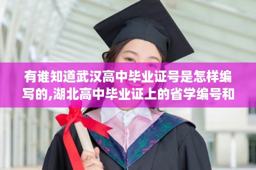 有谁知道武汉高中毕业证号是怎样编写的,湖北高中毕业证上的省学编号和毕业证号有什么不同