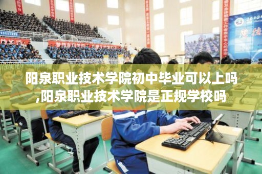 阳泉职业技术学院初中毕业可以上吗,阳泉职业技术学院是正规学校吗