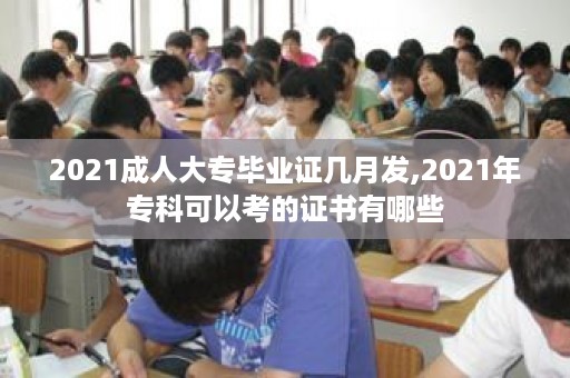2021成人大专毕业证几月发,2021年专科可以考的证书有哪些