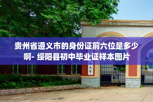 贵州省遵义市的身份证前六位是多少啊- 绥阳县初中毕业证样本图片