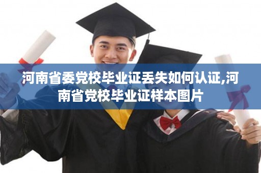 河南省委党校毕业证丢失如何认证,河南省党校毕业证样本图片