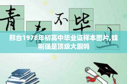 邢台1978年初高中毕业证样本图片,魏刚强是顶级大厨吗