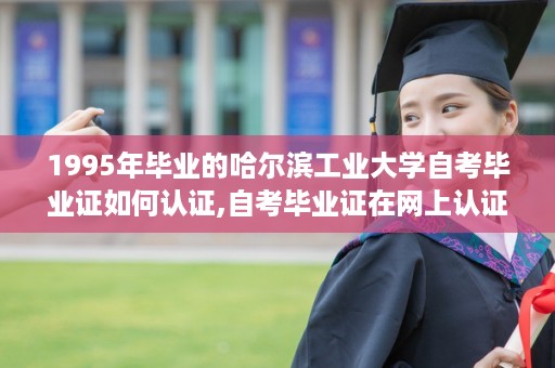 1995年毕业的哈尔滨工业大学自考毕业证如何认证,自考毕业证在网上认证样本