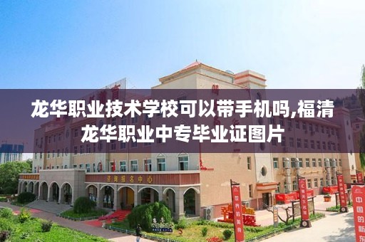 龙华职业技术学校可以带手机吗,福清龙华职业中专毕业证图片