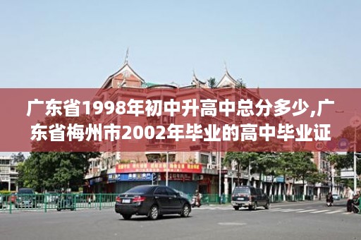 广东省1998年初中升高中总分多少,广东省梅州市2002年毕业的高中毕业证的学号是几位的？是按什么样的规律编的