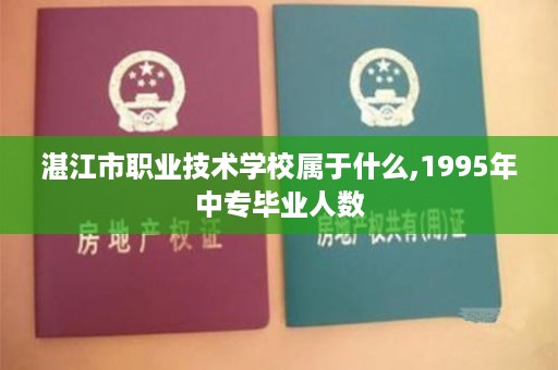 湛江市职业技术学校属于什么,1995年中专毕业人数