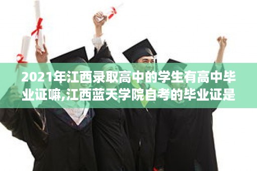 2021年江西录取高中的学生有高中毕业证嘛,江西蓝天学院自考的毕业证是属于哪种的,是成人的毕业证，还是国家承认的本、专科毕业证