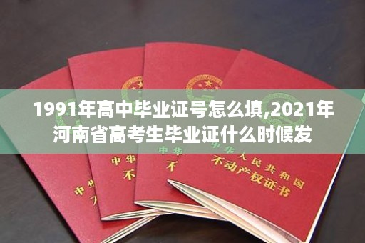 1991年高中毕业证号怎么填,2021年河南省高考生毕业证什么时候发