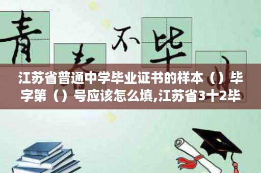江苏省普通中学毕业证书的样本（）毕字第（）号应该怎么填,江苏省3十2毕业证样本