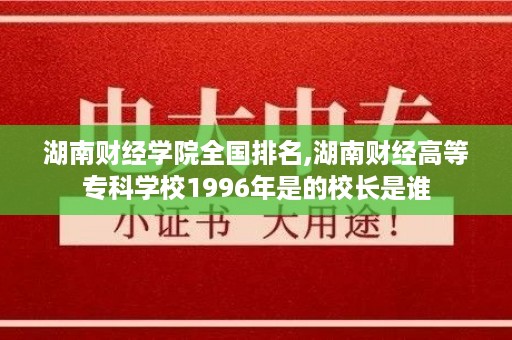湖南财经学院全国排名,湖南财经高等专科学校1996年是的校长是谁