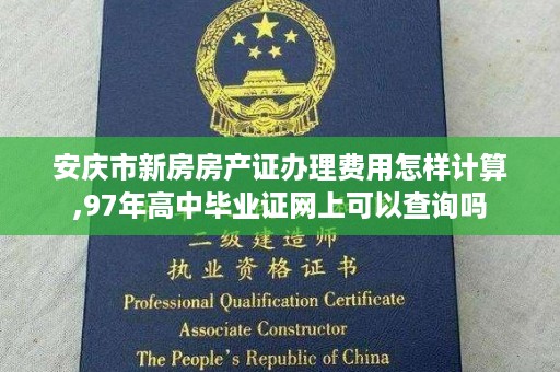 安庆市新房房产证办理费用怎样计算,97年高中毕业证网上可以查询吗