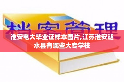 淮安电大毕业证样本图片,江苏淮安涟水县有哪些大专学校