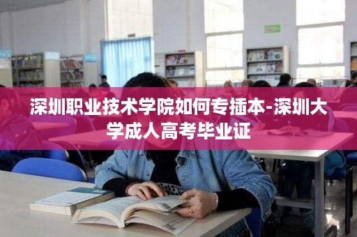 深圳职业技术学院如何专插本-深圳大学成人高考毕业证