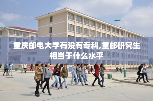 重庆邮电大学有没有专科,重邮研究生相当于什么水平