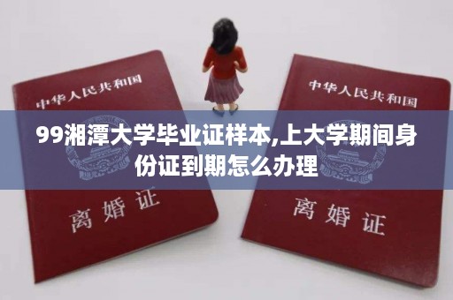 99湘潭大学毕业证样本,上大学期间身份证到期怎么办理
