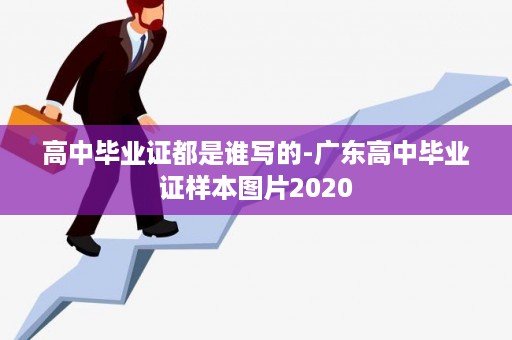 高中毕业证都是谁写的-广东高中毕业证样本图片2020