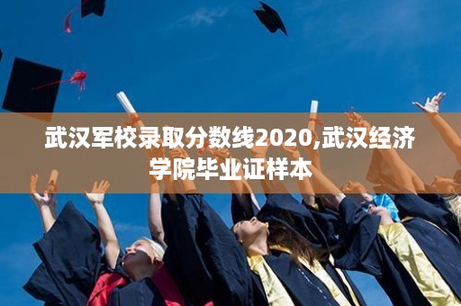 武汉军校录取分数线2020,武汉经济学院毕业证样本