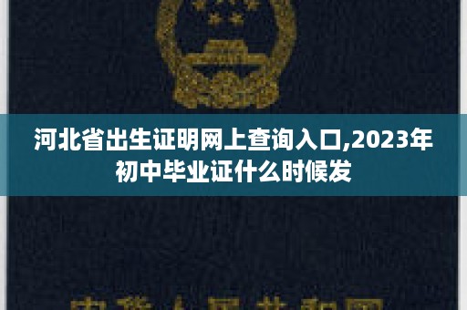 河北省出生证明网上查询入口,2023年初中毕业证什么时候发