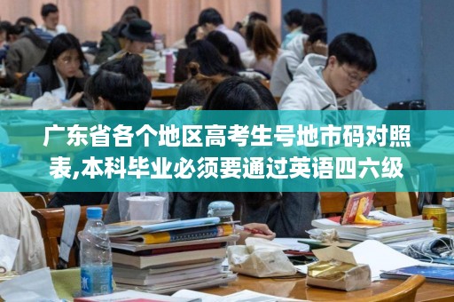 广东省各个地区高考生号地市码对照表,本科毕业必须要通过英语四六级