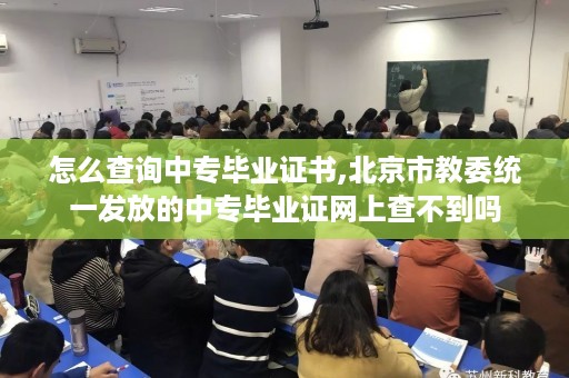 怎么查询中专毕业证书,北京市教委统一发放的中专毕业证网上查不到吗