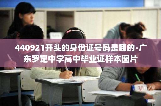 440921开头的身份证号码是哪的-广东罗定中学高中毕业证样本图片