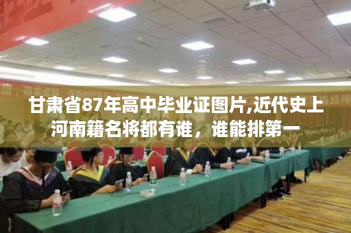 甘肃省87年高中毕业证图片,近代史上河南籍名将都有谁，谁能排第一