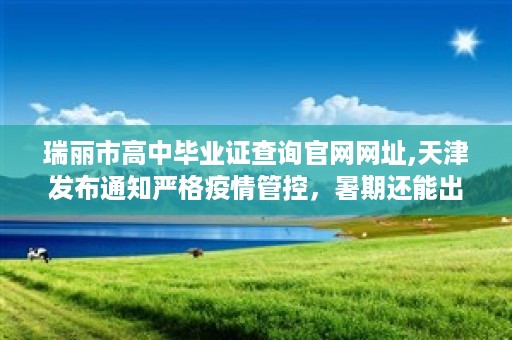 瑞丽市高中毕业证查询官网网址,天津发布通知严格疫情管控，暑期还能出游吗