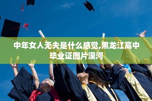 中年女人无夫是什么感觉,黑龙江高中毕业证图片漠河