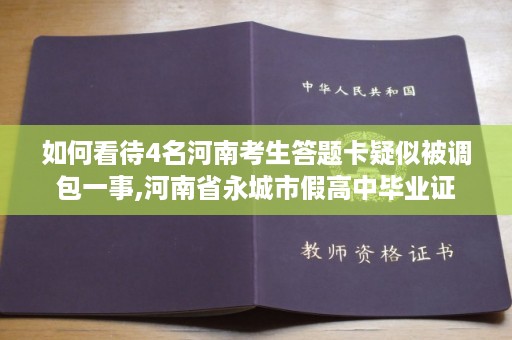 如何看待4名河南考生答题卡疑似被调包一事,河南省永城市假高中毕业证