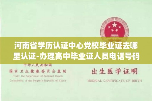 河南省学历认证中心党校毕业证去哪里认证-办理高中毕业证人员电话号码