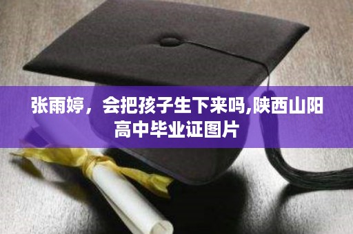 张雨婷，会把孩子生下来吗,陕西山阳高中毕业证图片