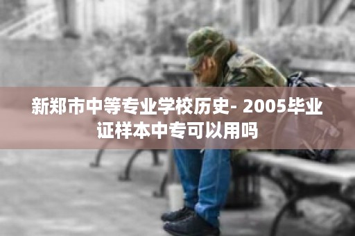 新郑市中等专业学校历史- 2005毕业证样本中专可以用吗