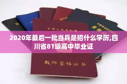 2020年最后一批当兵是招什么学历,四川省81级高中毕业证