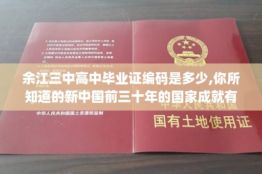 余江三中高中毕业证编码是多少,你所知道的新中国前三十年的国家成就有哪些
