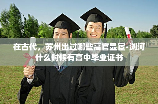 在古代，苏州出过哪些高官显宦-浏河什么时候有高中毕业证书