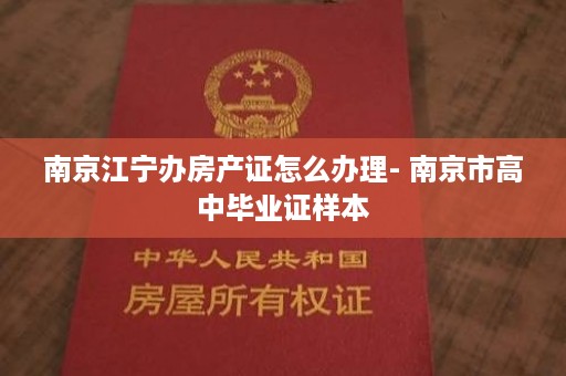 南京江宁办房产证怎么办理- 南京市高中毕业证样本