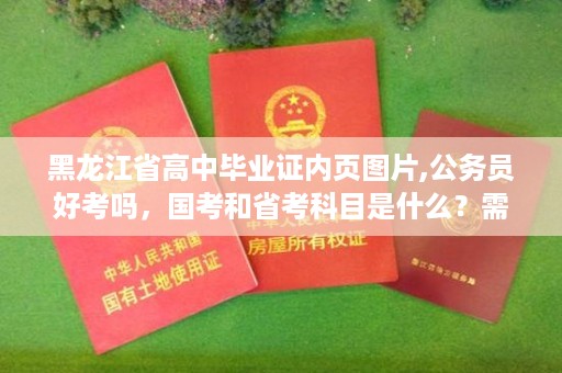 黑龙江省高中毕业证内页图片,公务员好考吗，国考和省考科目是什么？需要学哪些知识