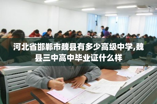 河北省邯郸市魏县有多少高级中学,魏县三中高中毕业证什么样