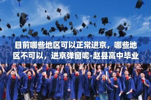 目前哪些地区可以正常进京，哪些地区不可以，进京弹窗呢-赵县高中毕业证在网上可以查询吗知乎